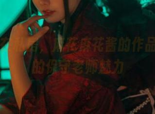 珍珠jk在私房,麻花麻花酱的作品中隐藏的保守老师魅力